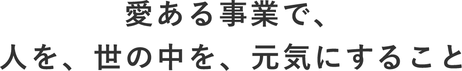 愛ある事業で、人を、世の中を、元気にすること