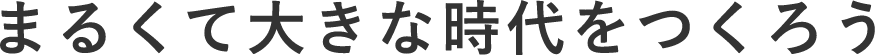 まるくて大きな時代をつくろう